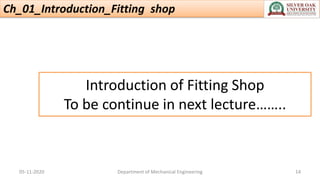Introduction of Fitting Shop
To be continue in next lecture……..
Ch_01_Introduction_Fitting shop
05-11-2020 Department of Mechanical Engineering 14
 