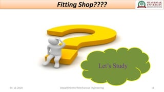 Fitting Shop????
Let’s Study
05-11-2020 Department of Mechanical Engineering 16
 