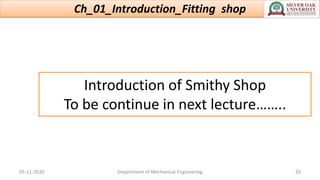 Introduction of Smithy Shop
To be continue in next lecture……..
Ch_01_Introduction_Fitting shop
05-11-2020 Department of Mechanical Engineering 26
 