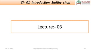 Lecture:- 03
Ch_01_Introduction_Smithy shop
05-11-2020 Department of Mechanical Engineering 27
 