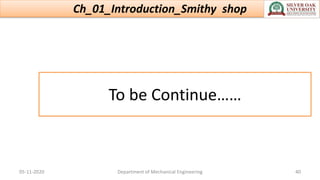 To be Continue……
Ch_01_Introduction_Smithy shop
05-11-2020 Department of Mechanical Engineering 40
 