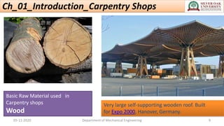Ch_01_Introduction_Carpentry Shops
Very large self-supporting wooden roof. Built
for Expo 2000, Hanover, Germany.
Basic Raw Material used in
Carpentry shops
Wood
05-11-2020 Department of Mechanical Engineering 9
 