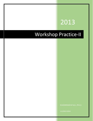 2013
Workshop Practice-II




          B.SUDARSHAN M.Tech., (Ph.D.)


          1/1/2013-2014
 
