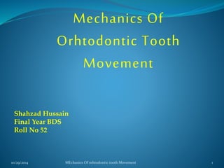 Mechanics Of 
Orhtodontic Tooth 
Shahzad Hussain 
Final Year BDS 
Roll No 52 
Movement 
10/29/2014 MEchanics Of orhtodontic tooth Movement 1 
 