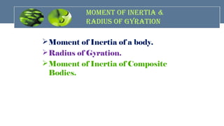 Moment of Inertia of a body.
Radius of Gyration.
Moment of Inertia of Composite
Bodies.
MoMent of InertIa &
radIus of GyratIon
 