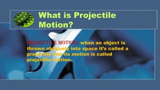 What is Projectile
Motion?
PROJECTILE MOTION: when an object is
thrown obliquely into space it’s called a
projectile and its motion is called
projectile motion.
 