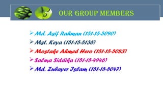 our Group members
Md. Asif Rahman (151-15-5090)
Mst. Keya (151-15-5136)
Mostake Ahmed Hero (151-15-5083)
Salma Siddika (151-15-4946)
Md. Zubayer Islam (151-15-5047)
 