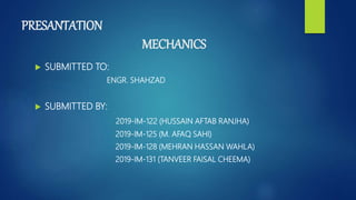 PRESANTATION
MECHANICS
 SUBMITTED TO:
ENGR. SHAHZAD
 SUBMITTED BY:
2019-IM-122 (HUSSAIN AFTAB RANJHA)
2019-IM-125 (M. AFAQ SAHI)
2019-IM-128 (MEHRAN HASSAN WAHLA)
2019-IM-131 (TANVEER FAISAL CHEEMA)
 
