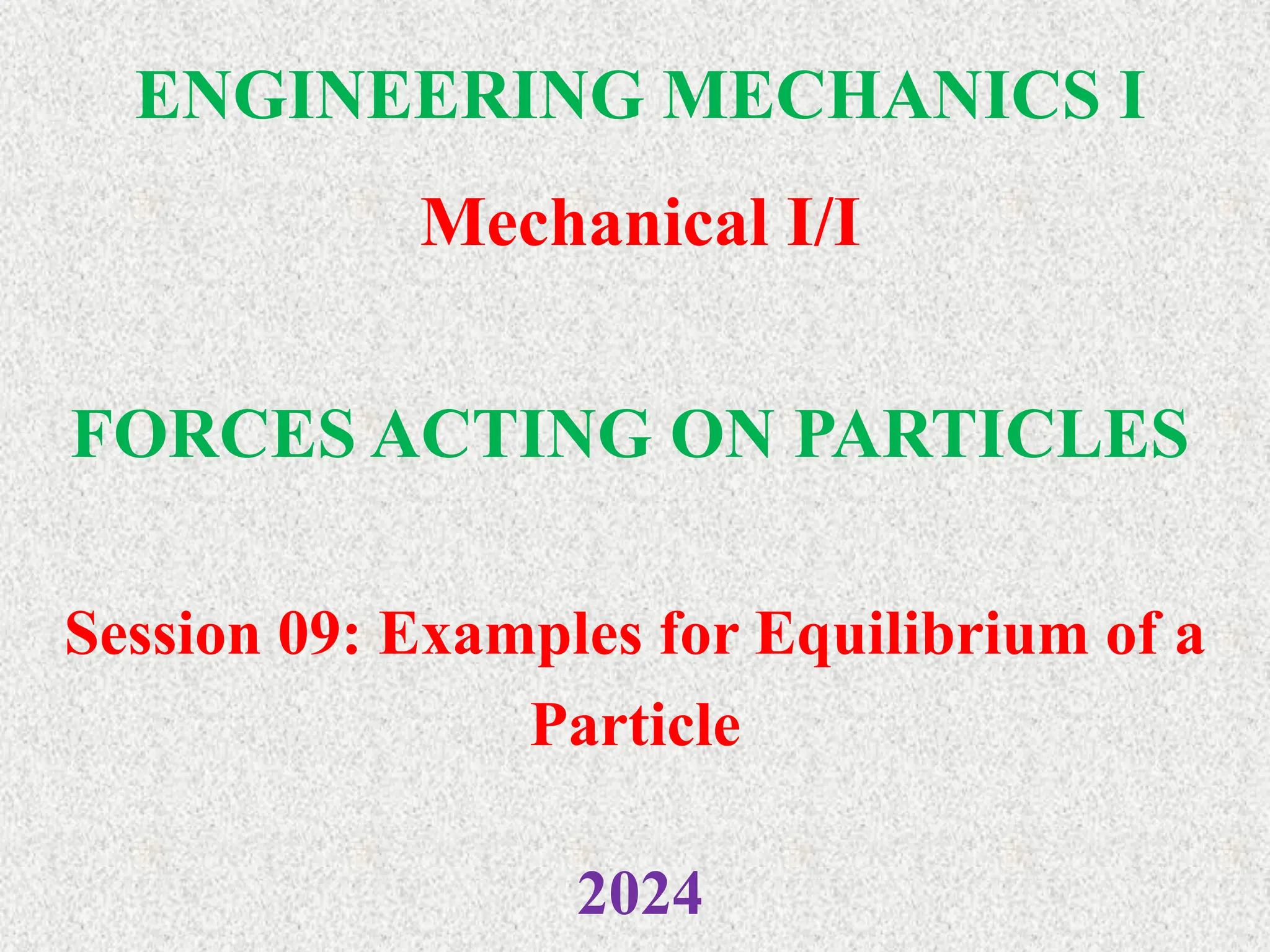 ENGINEERING MECHANICS I
Mechanical I/I
2024
FORCES ACTING ON PARTICLES
Session 09: Examples for Equilibrium of a
Particle
 
