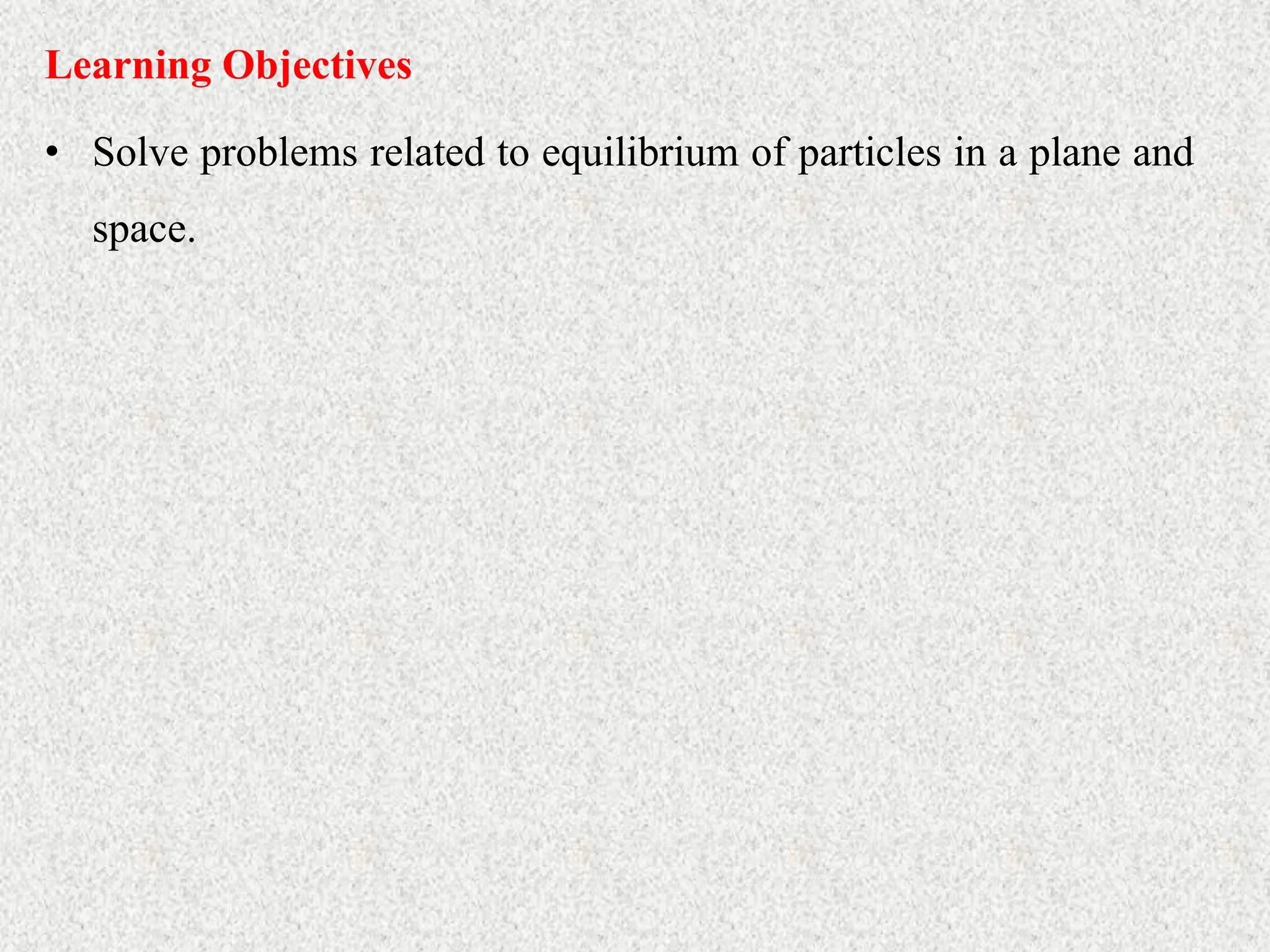 • Solve problems related to equilibrium of particles in a plane and
space.
Learning Objectives
 