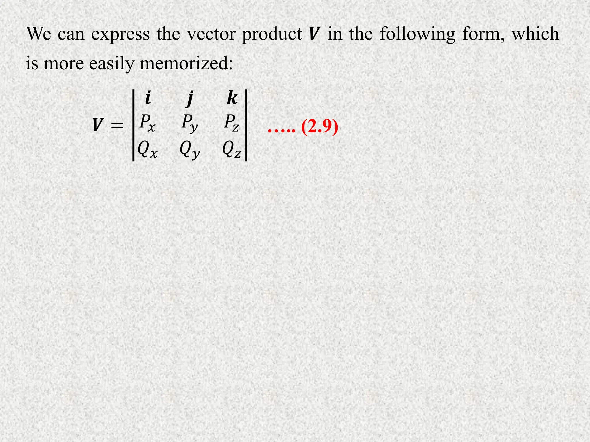 We can express the vector product 𝑽 in the following form, which
is more easily memorized:
𝑽 =
𝒊 𝒋 𝒌
𝑃𝑥 𝑃𝑦 𝑃𝑧
𝑄𝑥 𝑄𝑦 𝑄𝑧
….. (2.9)
 