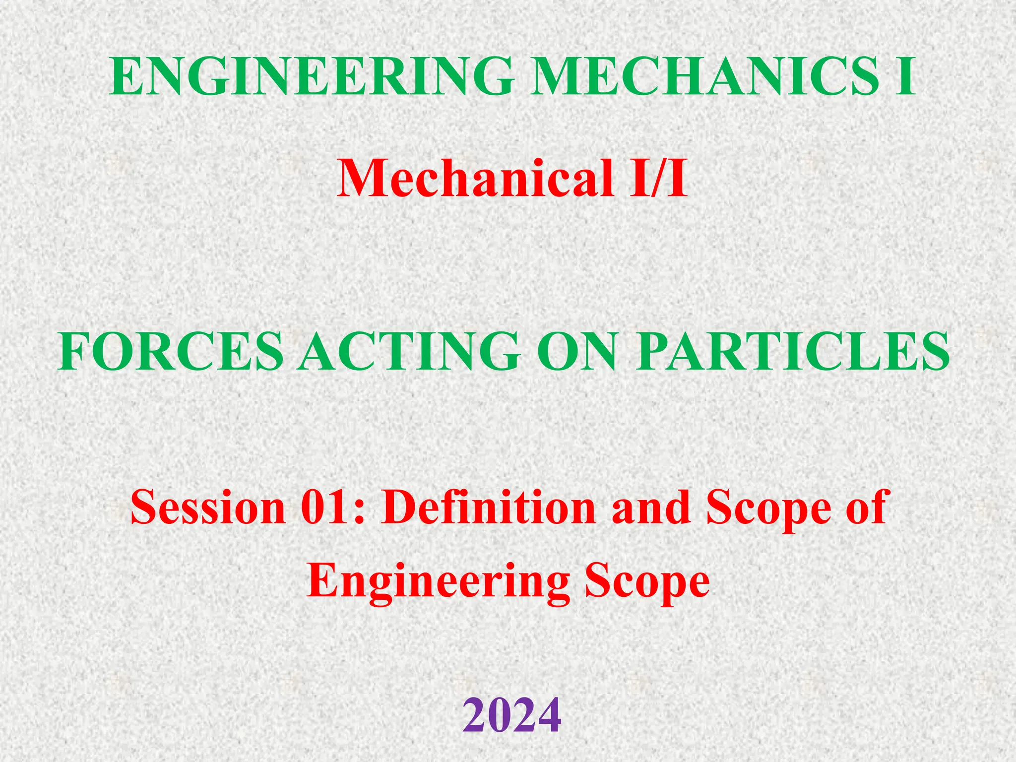 ENGINEERING MECHANICS I
Mechanical I/I
2024
FORCES ACTING ON PARTICLES
Session 01: Definition and Scope of
Engineering Scope
 