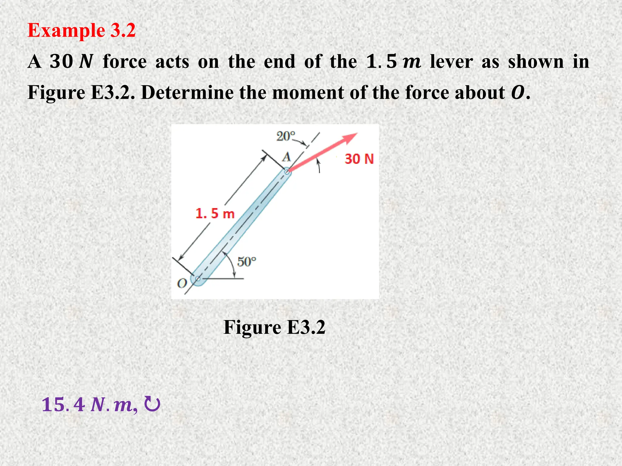 Example 3.2
A 𝟑𝟎 𝑵 force acts on the end of the 𝟏. 𝟓 𝒎 lever as shown in
Figure E3.2. Determine the moment of the force about 𝑶.
Figure E3.2
𝟏𝟓. 𝟒 𝑵. 𝒎, 
 