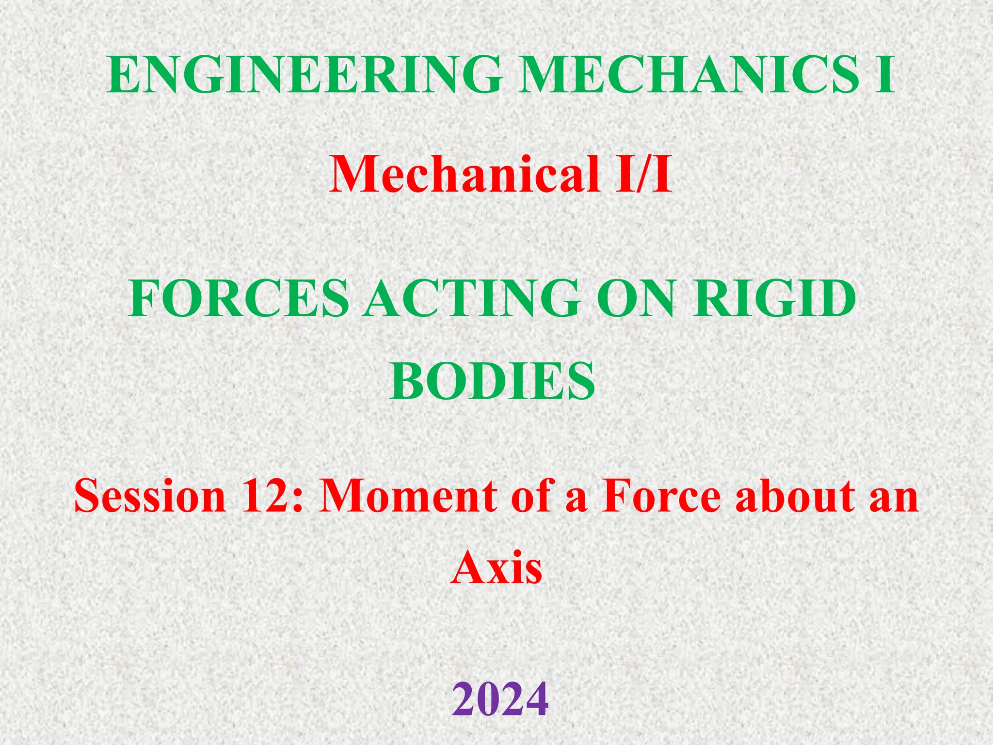 ENGINEERING MECHANICS I
Mechanical I/I
2024
FORCES ACTING ON RIGID
BODIES
Session 12: Moment of a Force about an
Axis
 