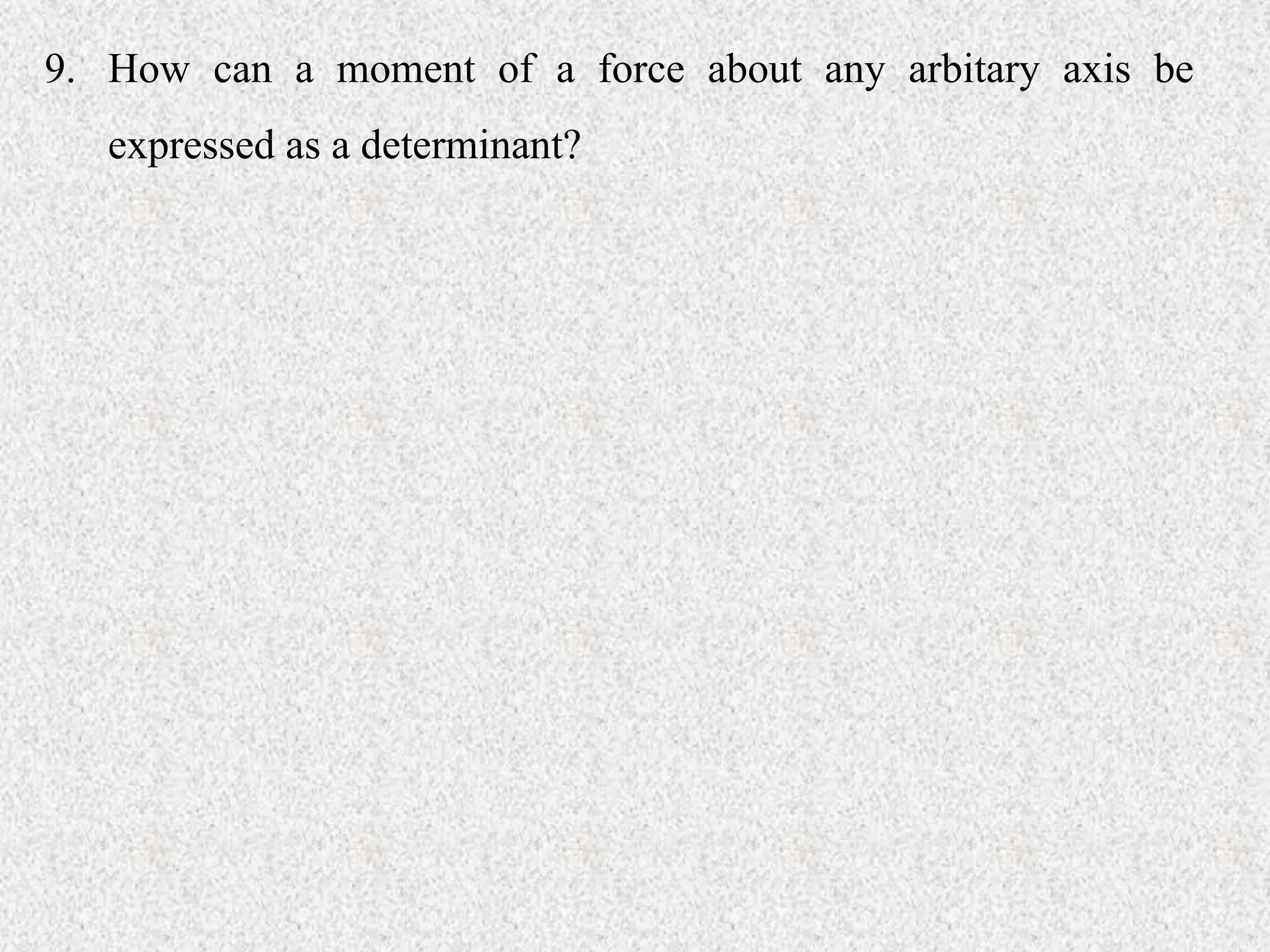 9. How can a moment of a force about any arbitary axis be
expressed as a determinant?
 