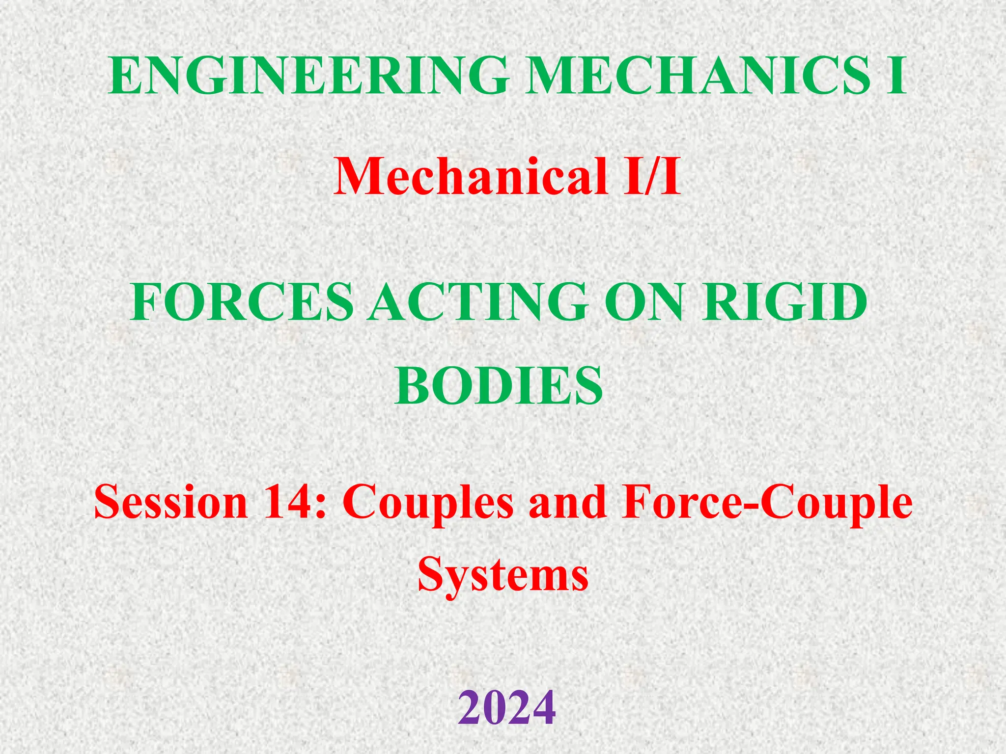 ENGINEERING MECHANICS I
Mechanical I/I
2024
FORCES ACTING ON RIGID
BODIES
Session 14: Couples and Force-Couple
Systems
 