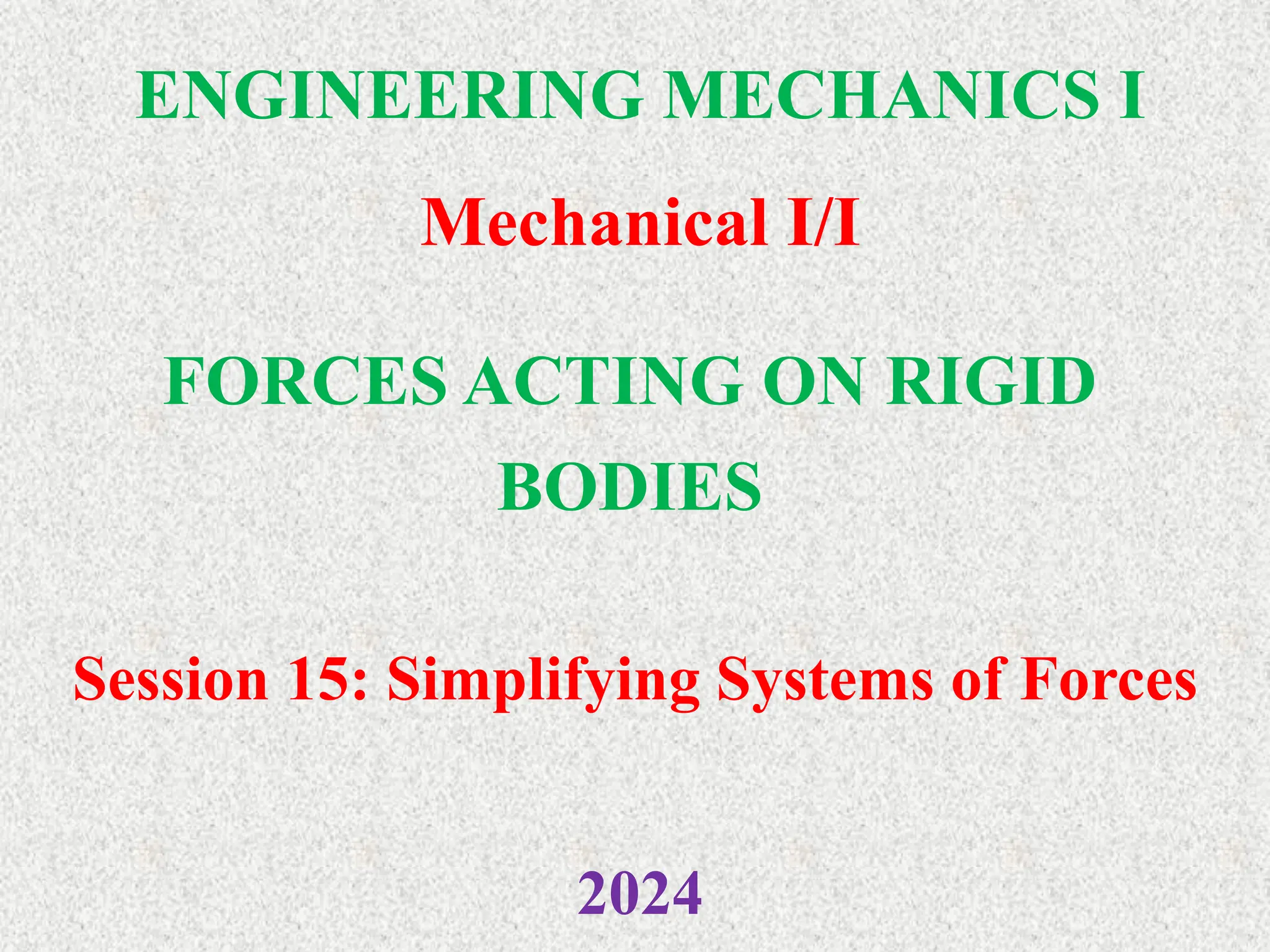 ENGINEERING MECHANICS I
Mechanical I/I
2024
FORCES ACTING ON RIGID
BODIES
Session 15: Simplifying Systems of Forces
 