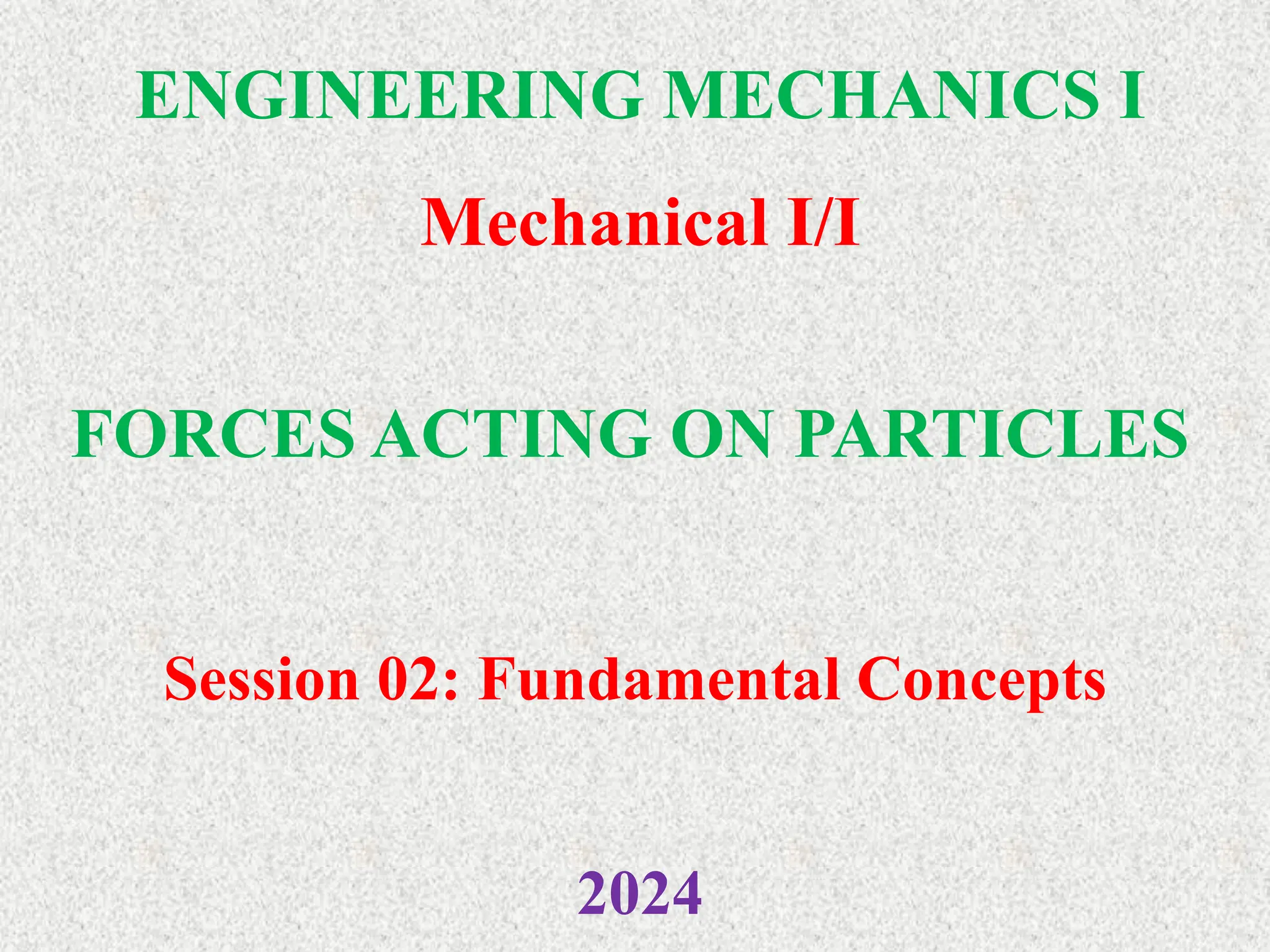 ENGINEERING MECHANICS I
Mechanical I/I
2024
FORCES ACTING ON PARTICLES
Session 02: Fundamental Concepts
 