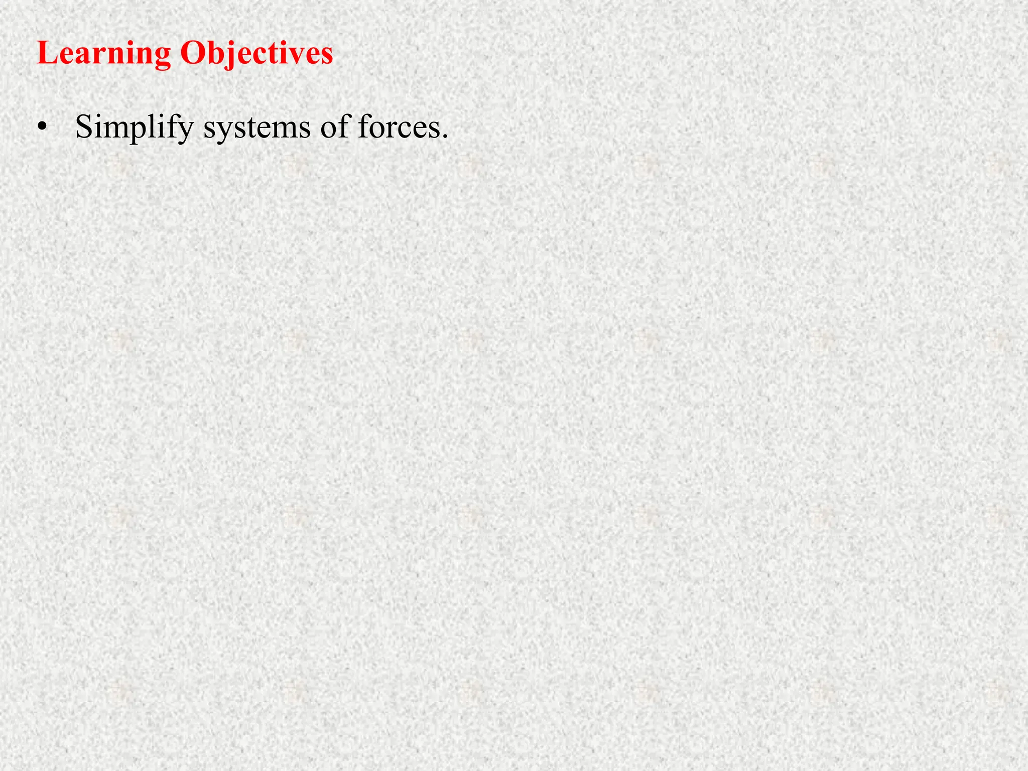 • Simplify systems of forces.
Learning Objectives
 