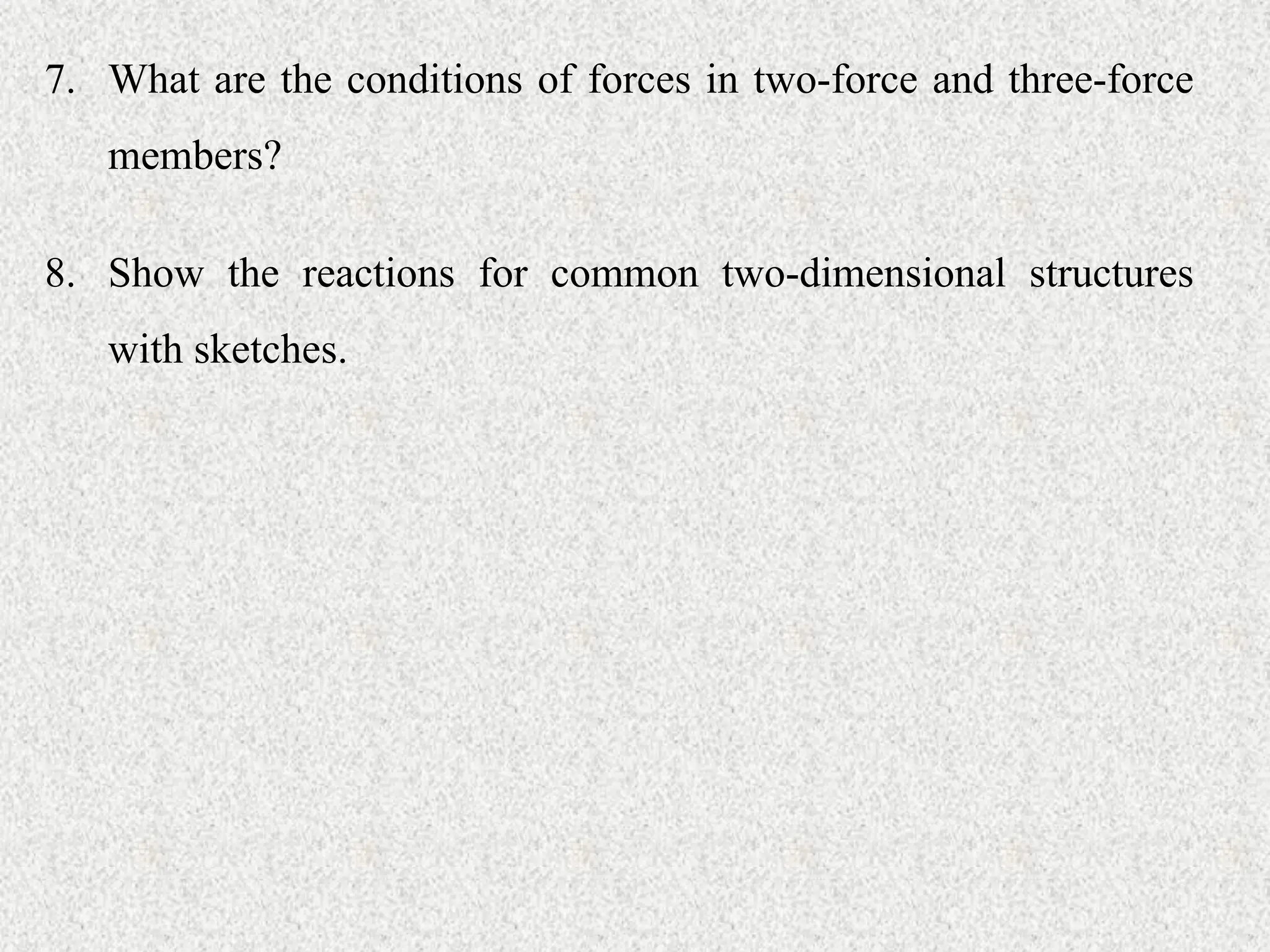 7. What are the conditions of forces in two-force and three-force
members?
8. Show the reactions for common two-dimensional structures
with sketches.
 