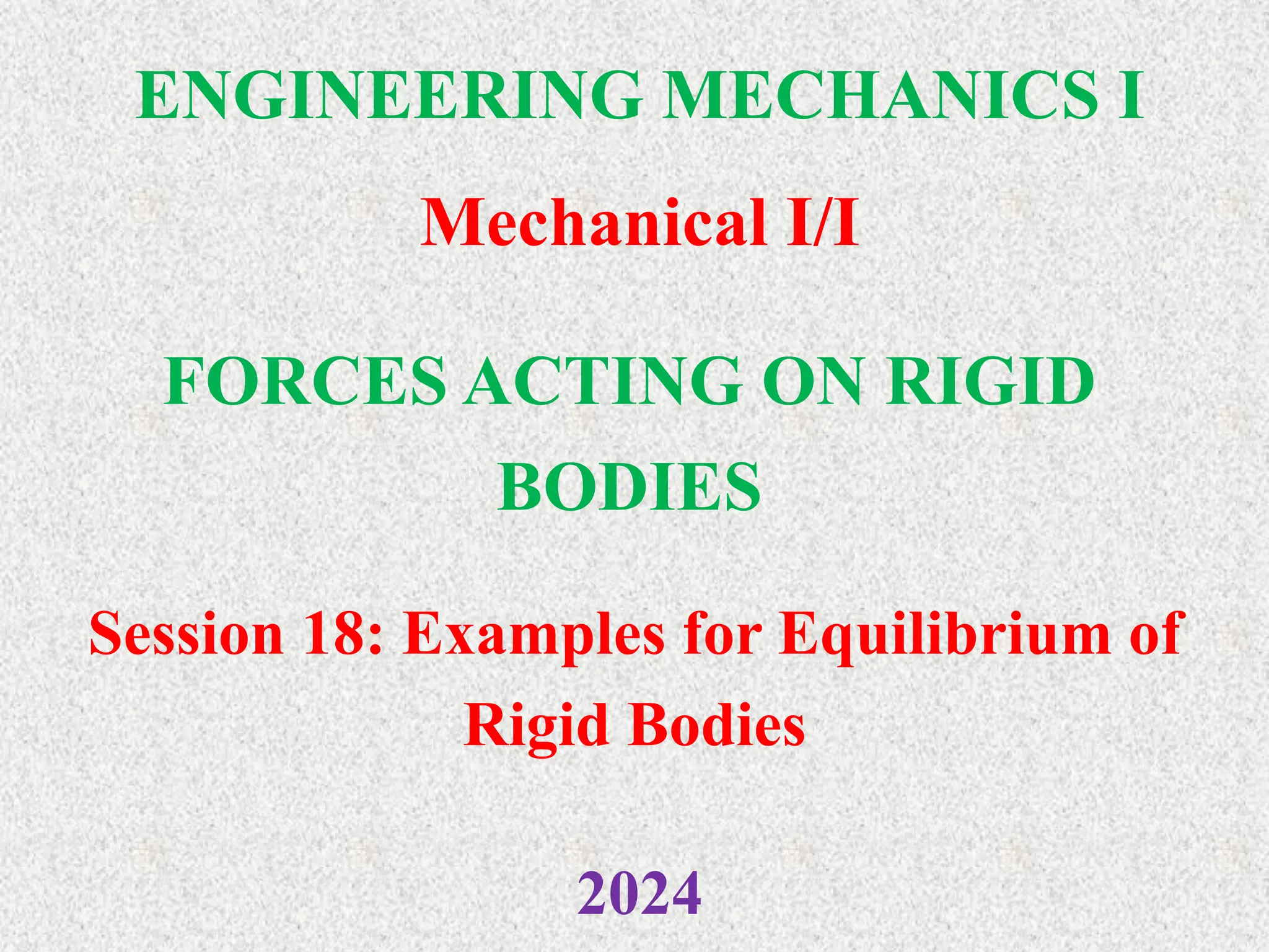 ENGINEERING MECHANICS I
Mechanical I/I
2024
FORCES ACTING ON RIGID
BODIES
Session 18: Examples for Equilibrium of
Rigid Bodies
 