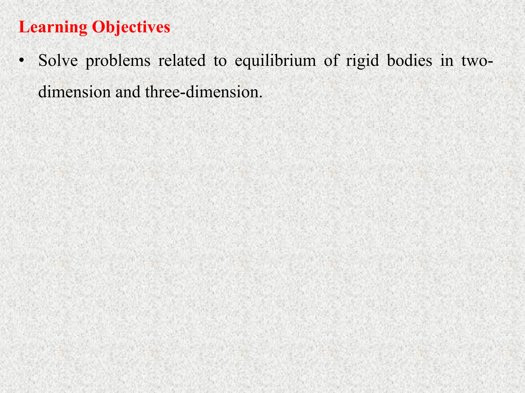 • Solve problems related to equilibrium of rigid bodies in two-
dimension and three-dimension.
Learning Objectives
 