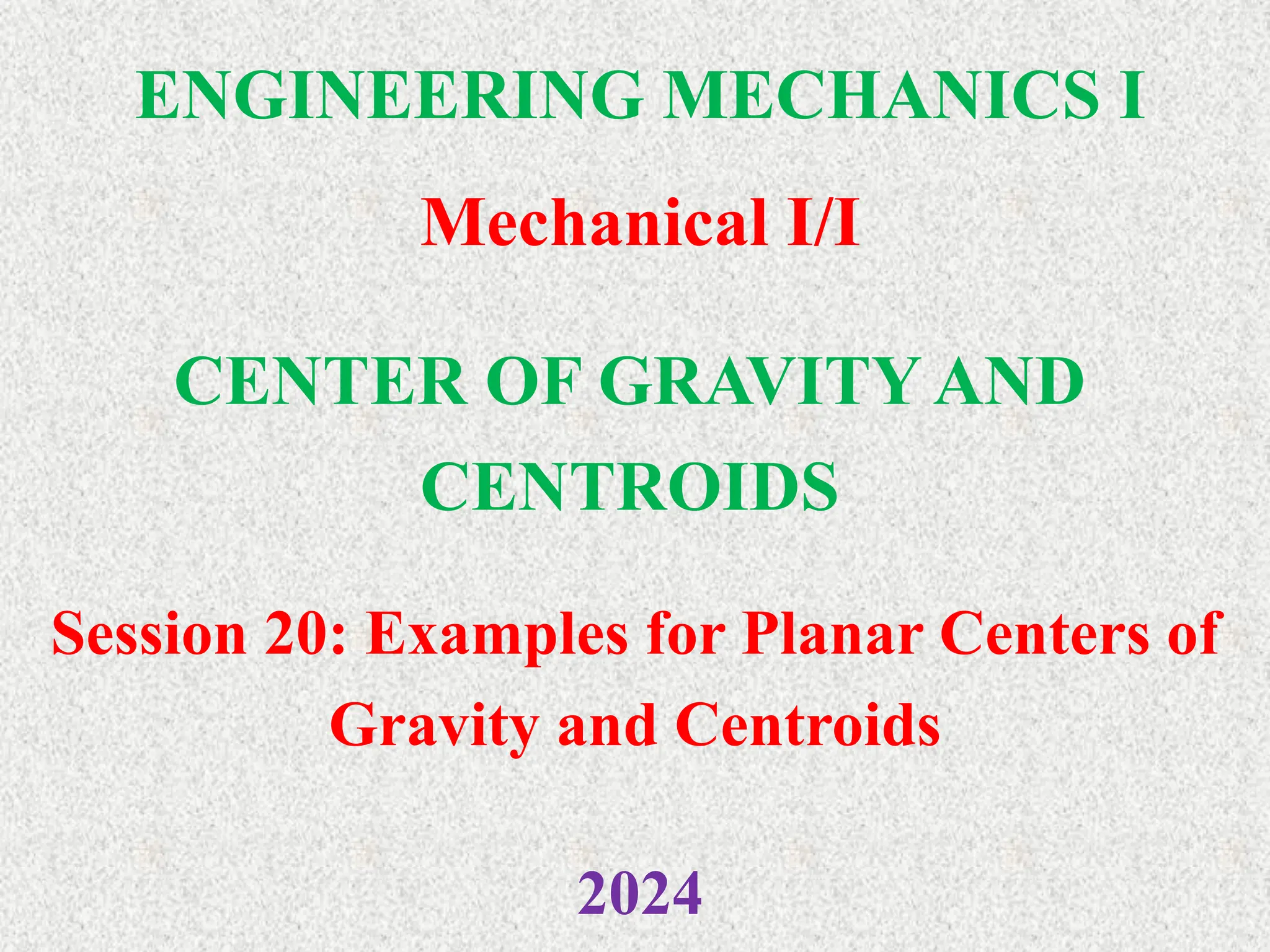 ENGINEERING MECHANICS I
Mechanical I/I
2024
CENTER OF GRAVITY AND
CENTROIDS
Session 20: Examples for Planar Centers of
Gravity and Centroids
 