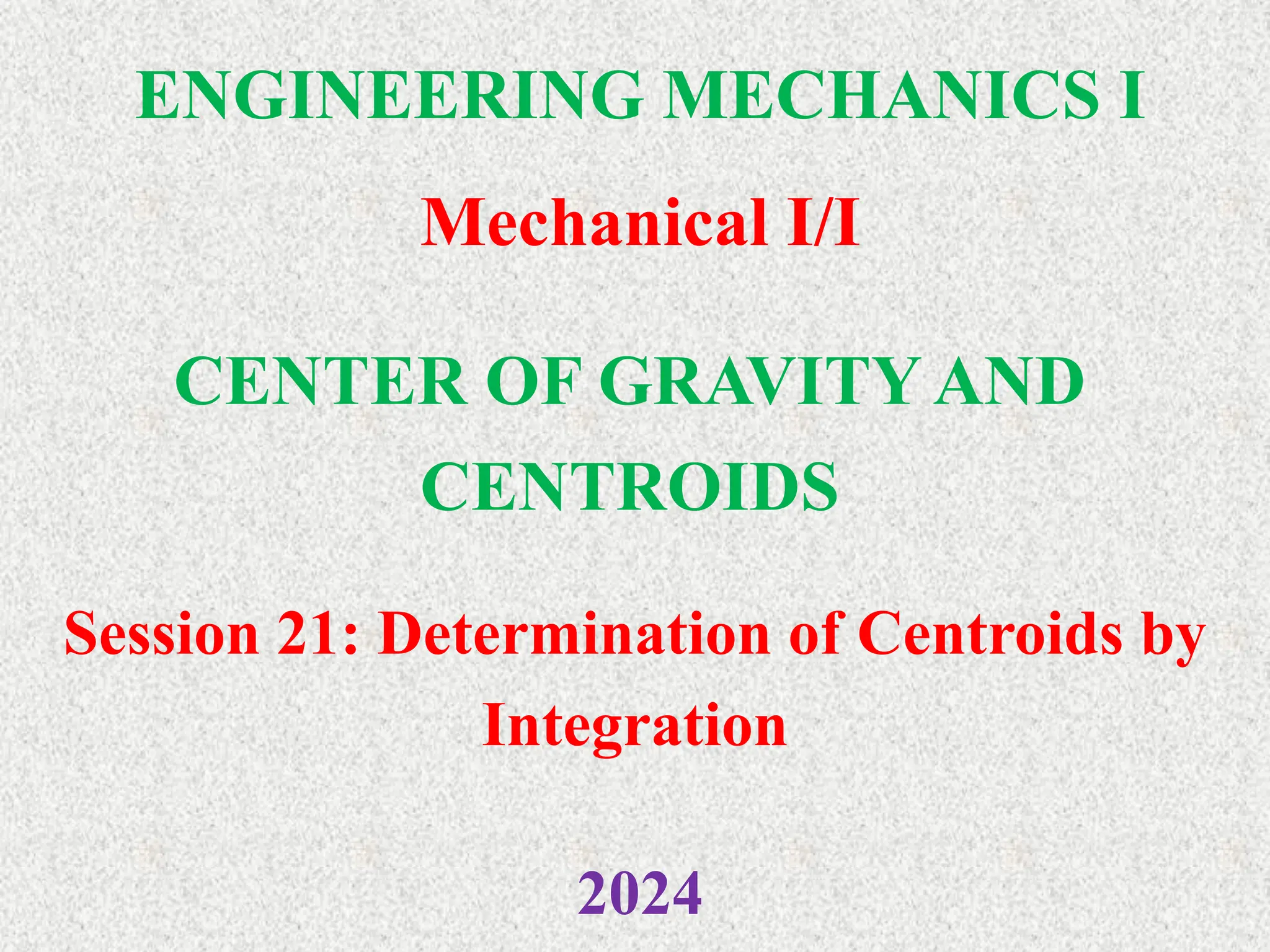 ENGINEERING MECHANICS I
Mechanical I/I
2024
CENTER OF GRAVITY AND
CENTROIDS
Session 21: Determination of Centroids by
Integration
 