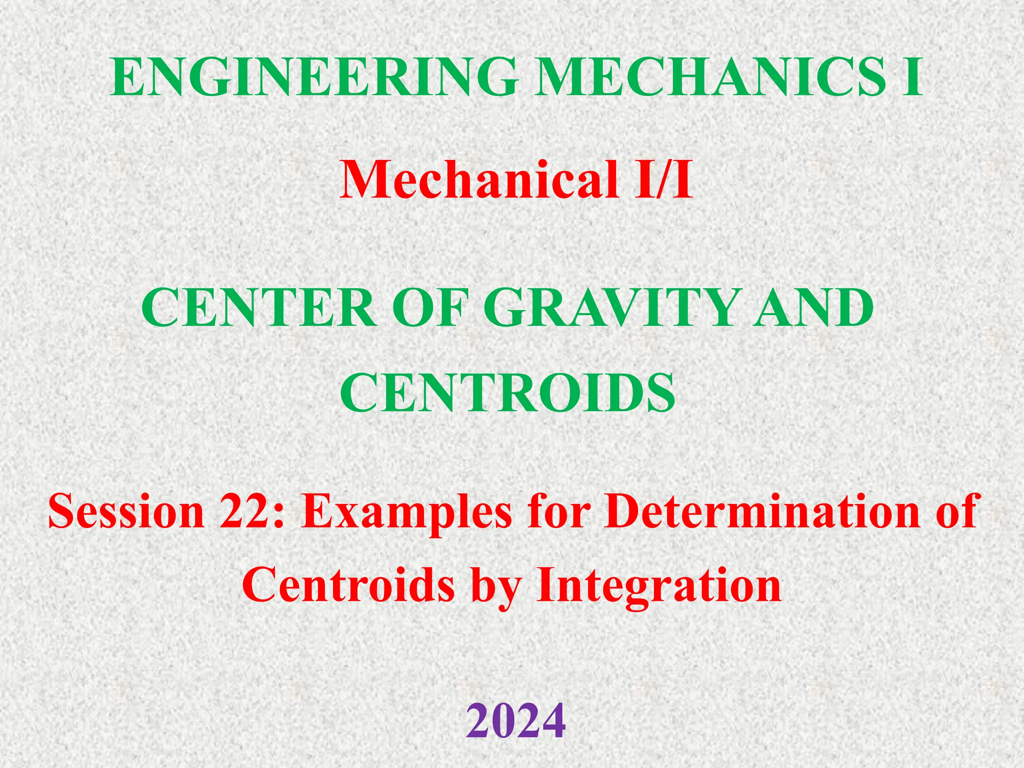 ENGINEERING MECHANICS I
Mechanical I/I
2024
CENTER OF GRAVITY AND
CENTROIDS
Session 22: Examples for Determination of
Centroids by Integration
 