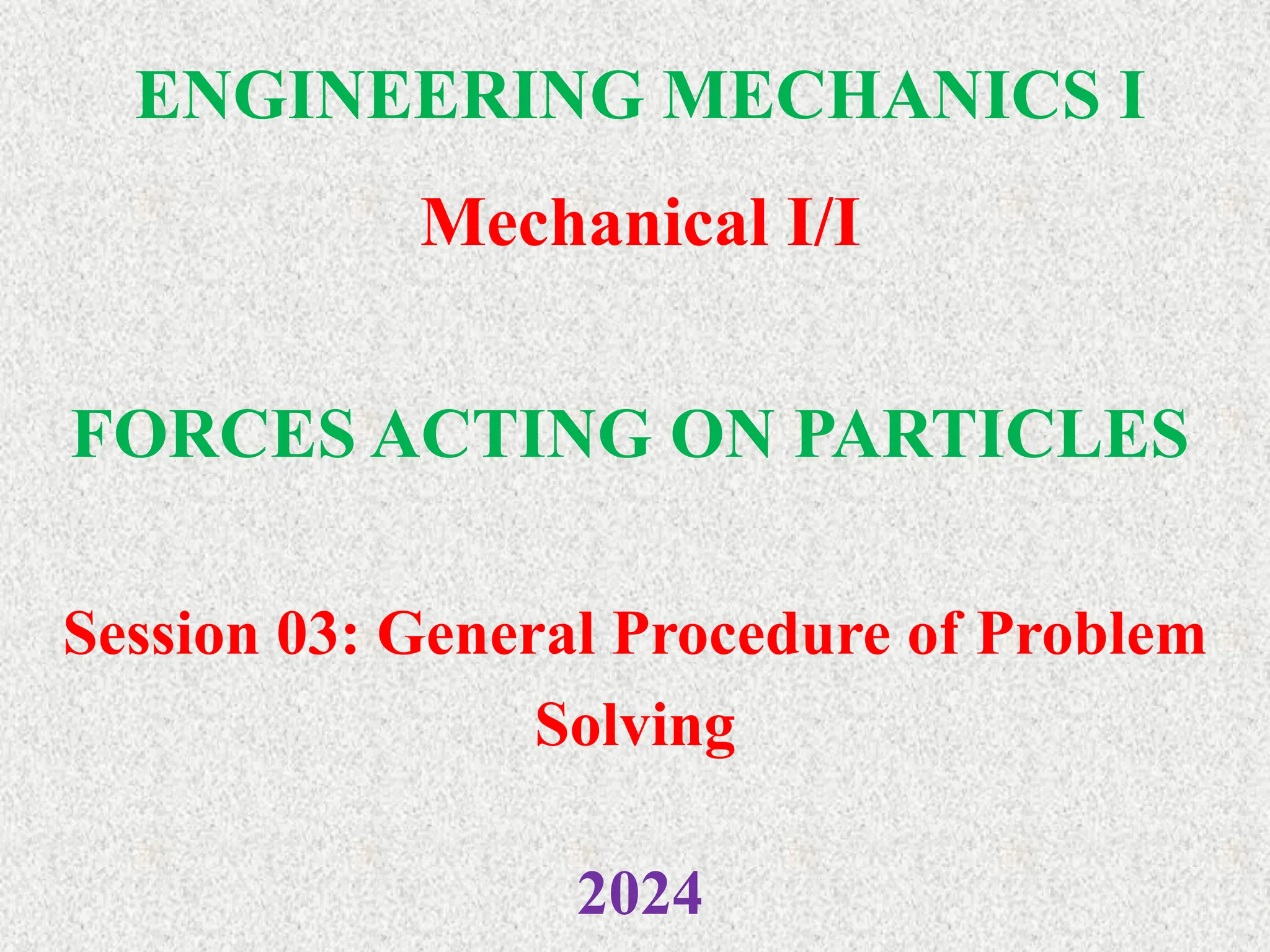 ENGINEERING MECHANICS I
Mechanical I/I
2024
FORCES ACTING ON PARTICLES
Session 03: General Procedure of Problem
Solving
 