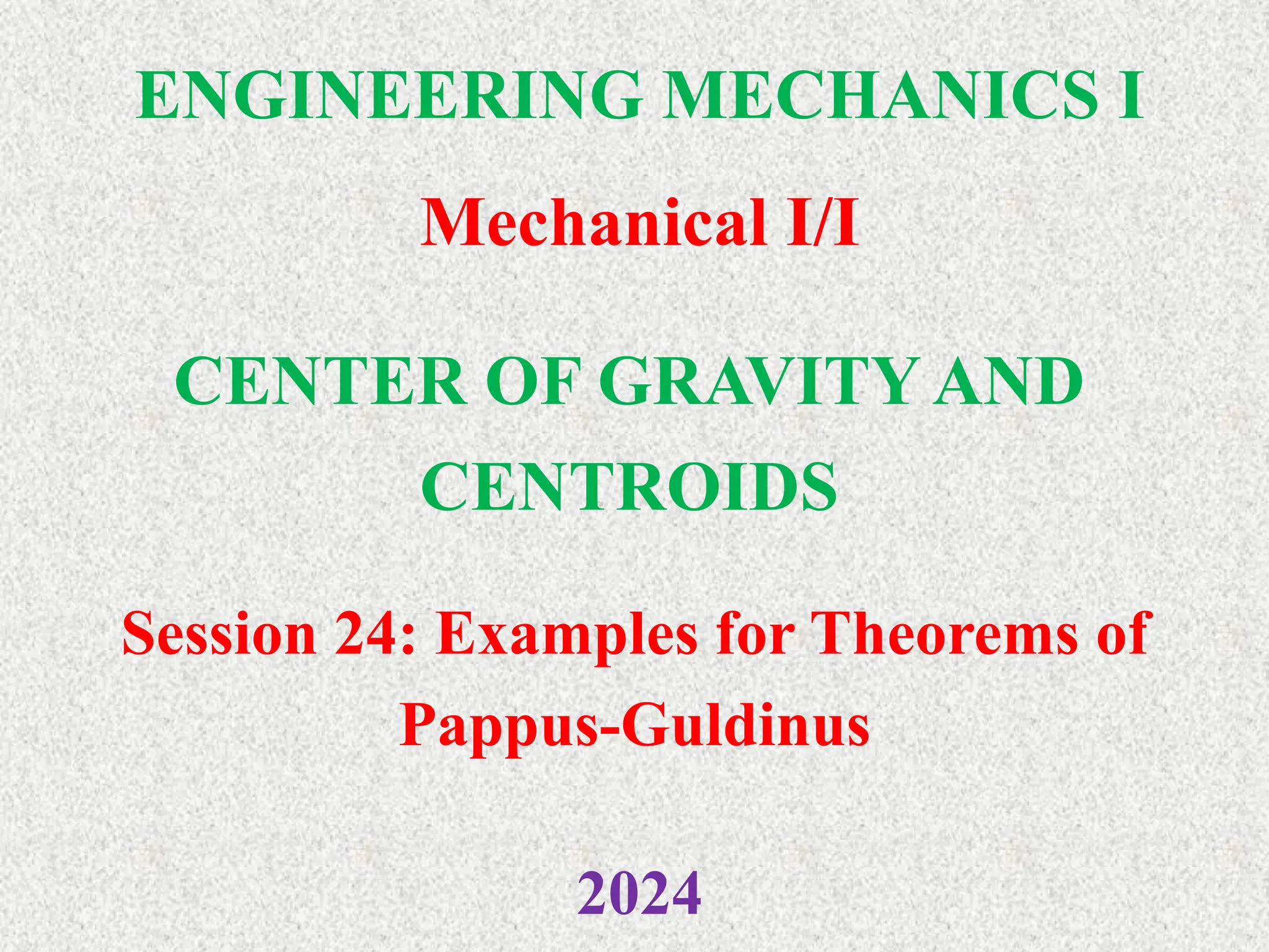 ENGINEERING MECHANICS I
Mechanical I/I
2024
CENTER OF GRAVITY AND
CENTROIDS
Session 24: Examples for Theorems of
Pappus-Guldinus
 