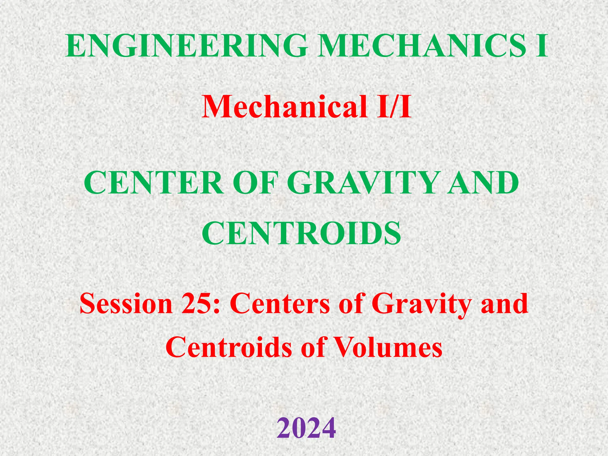 ENGINEERING MECHANICS I
Mechanical I/I
2024
CENTER OF GRAVITY AND
CENTROIDS
Session 25: Centers of Gravity and
Centroids of Volumes
 