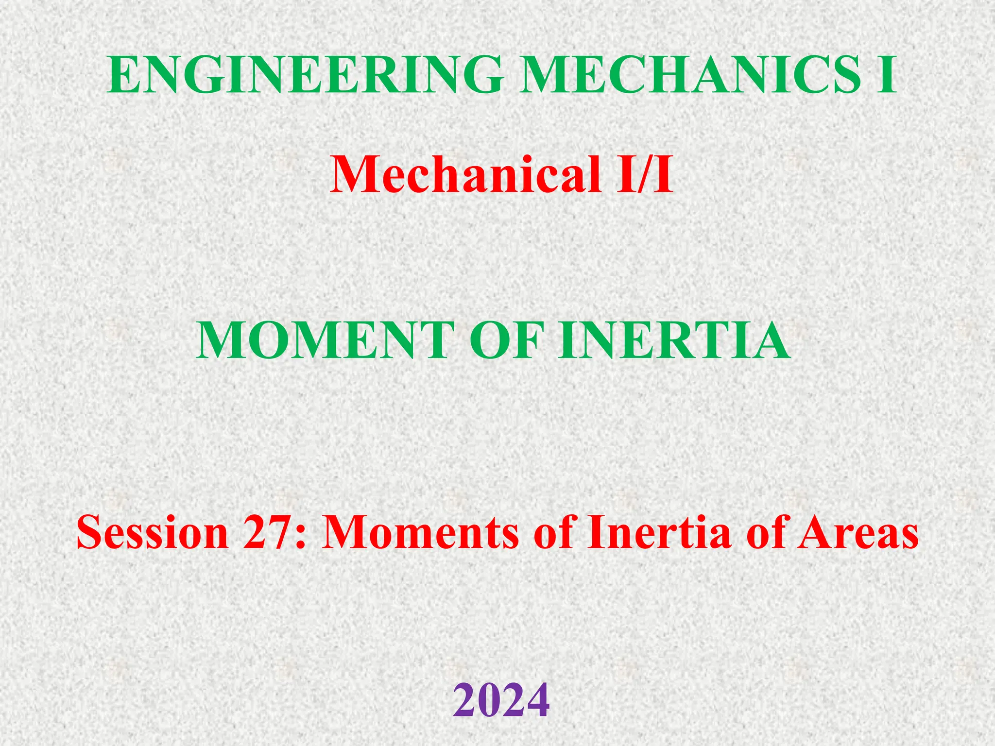 ENGINEERING MECHANICS I
Mechanical I/I
2024
MOMENT OF INERTIA
Session 27: Moments of Inertia of Areas
 