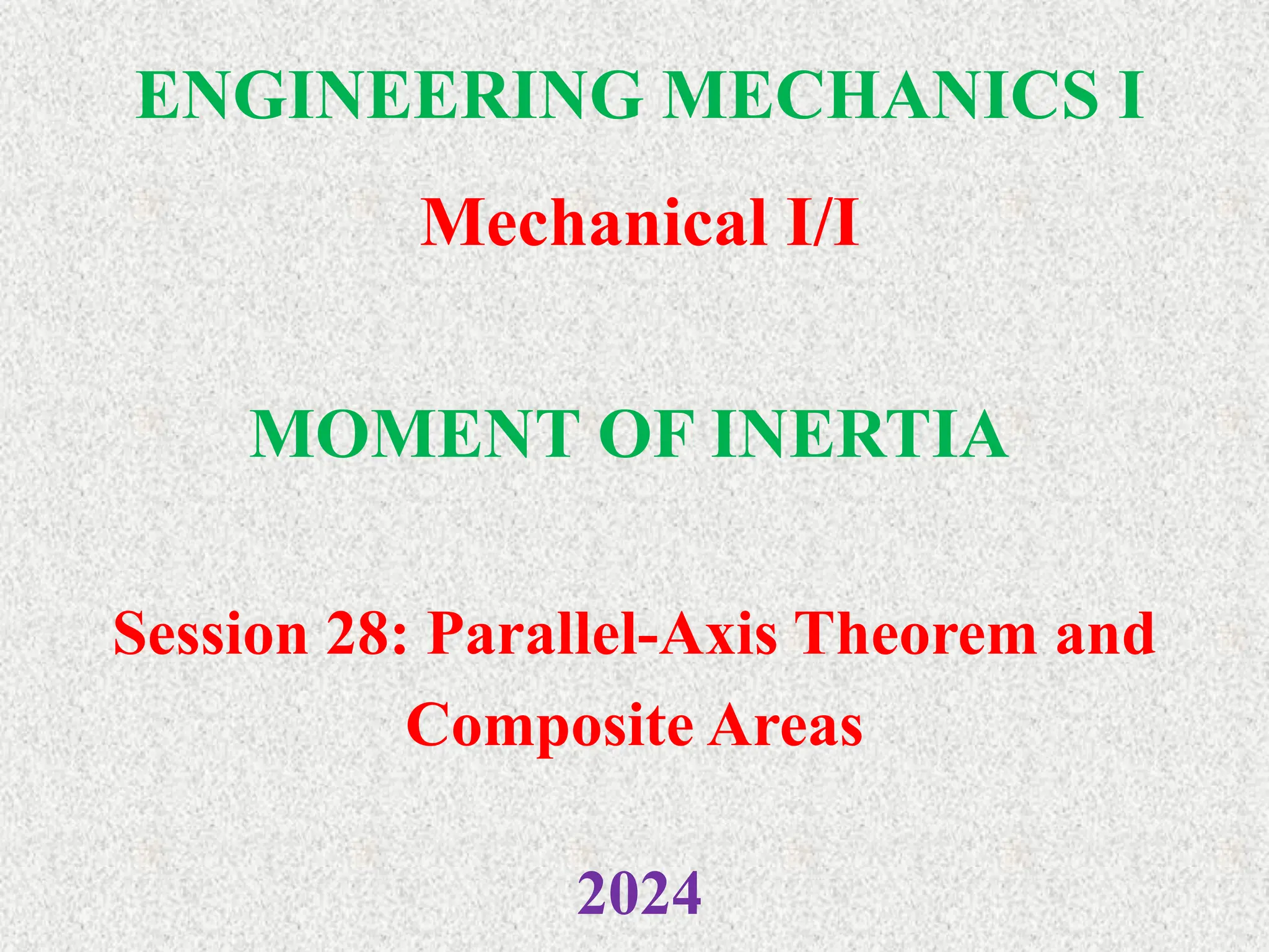 ENGINEERING MECHANICS I
Mechanical I/I
2024
MOMENT OF INERTIA
Session 28: Parallel-Axis Theorem and
Composite Areas
 
