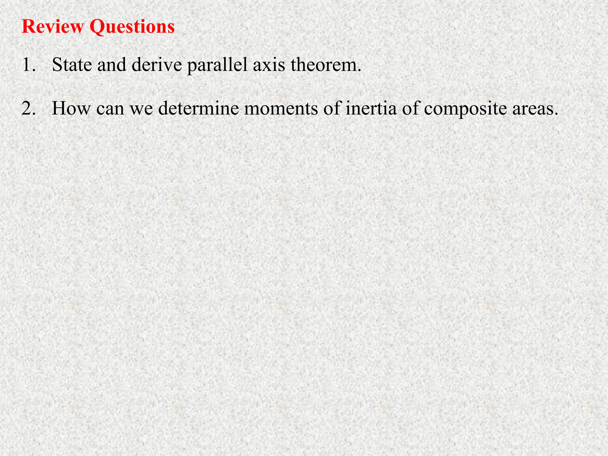 Review Questions
1. State and derive parallel axis theorem.
2. How can we determine moments of inertia of composite areas.
 