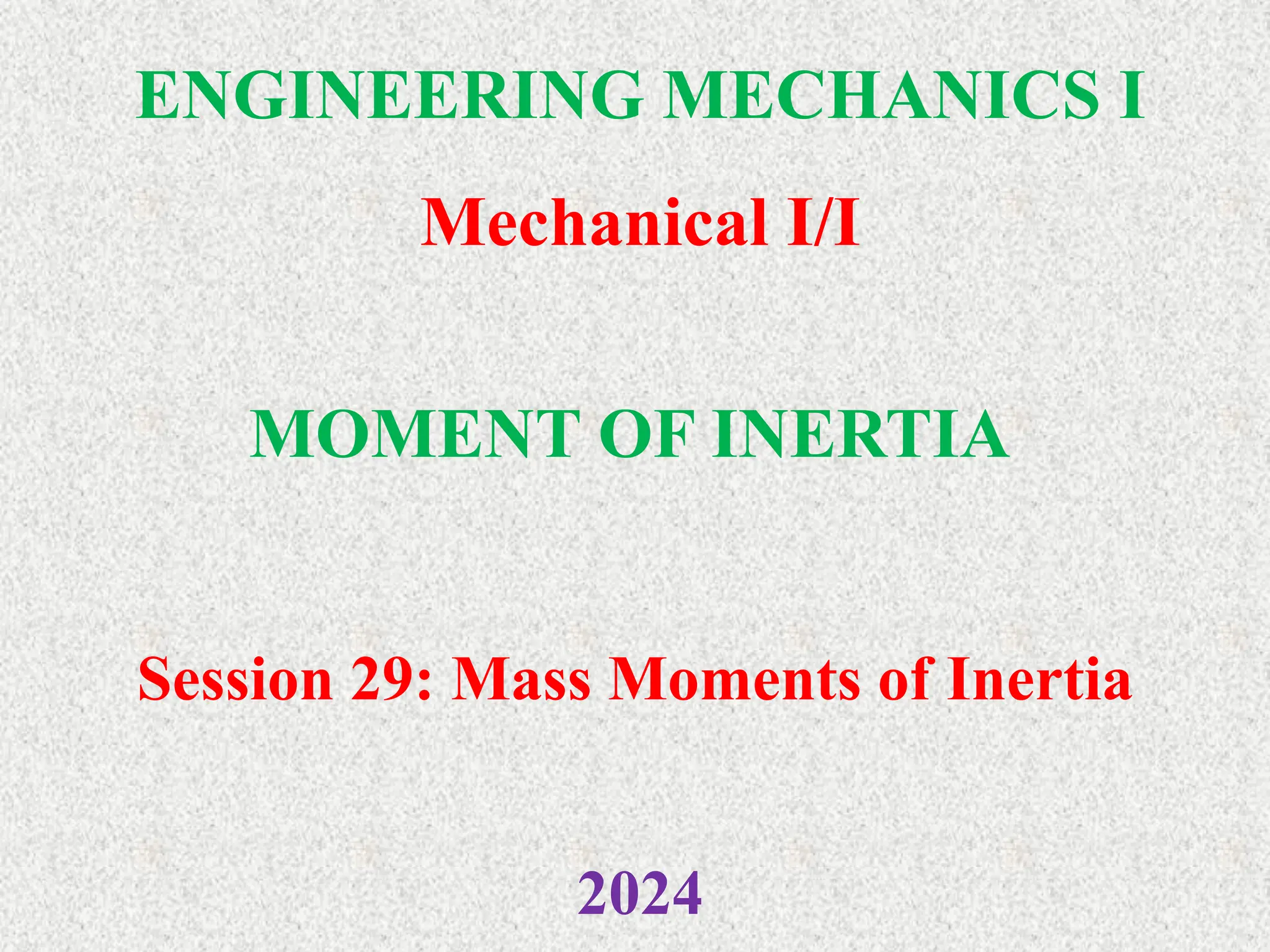 ENGINEERING MECHANICS I
Mechanical I/I
2024
MOMENT OF INERTIA
Session 29: Mass Moments of Inertia
 