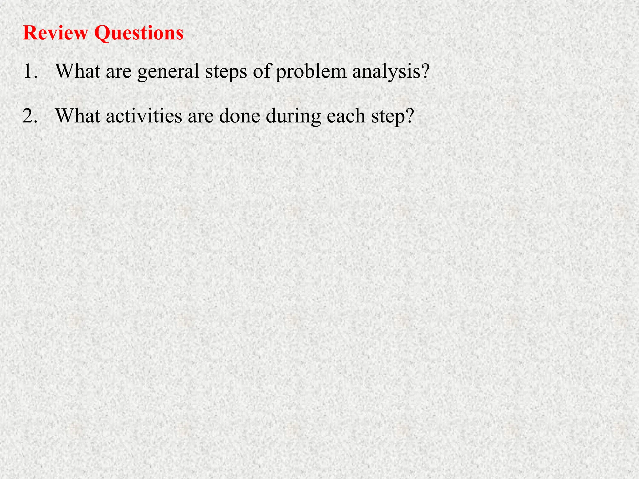 Review Questions
1. What are general steps of problem analysis?
2. What activities are done during each step?
 