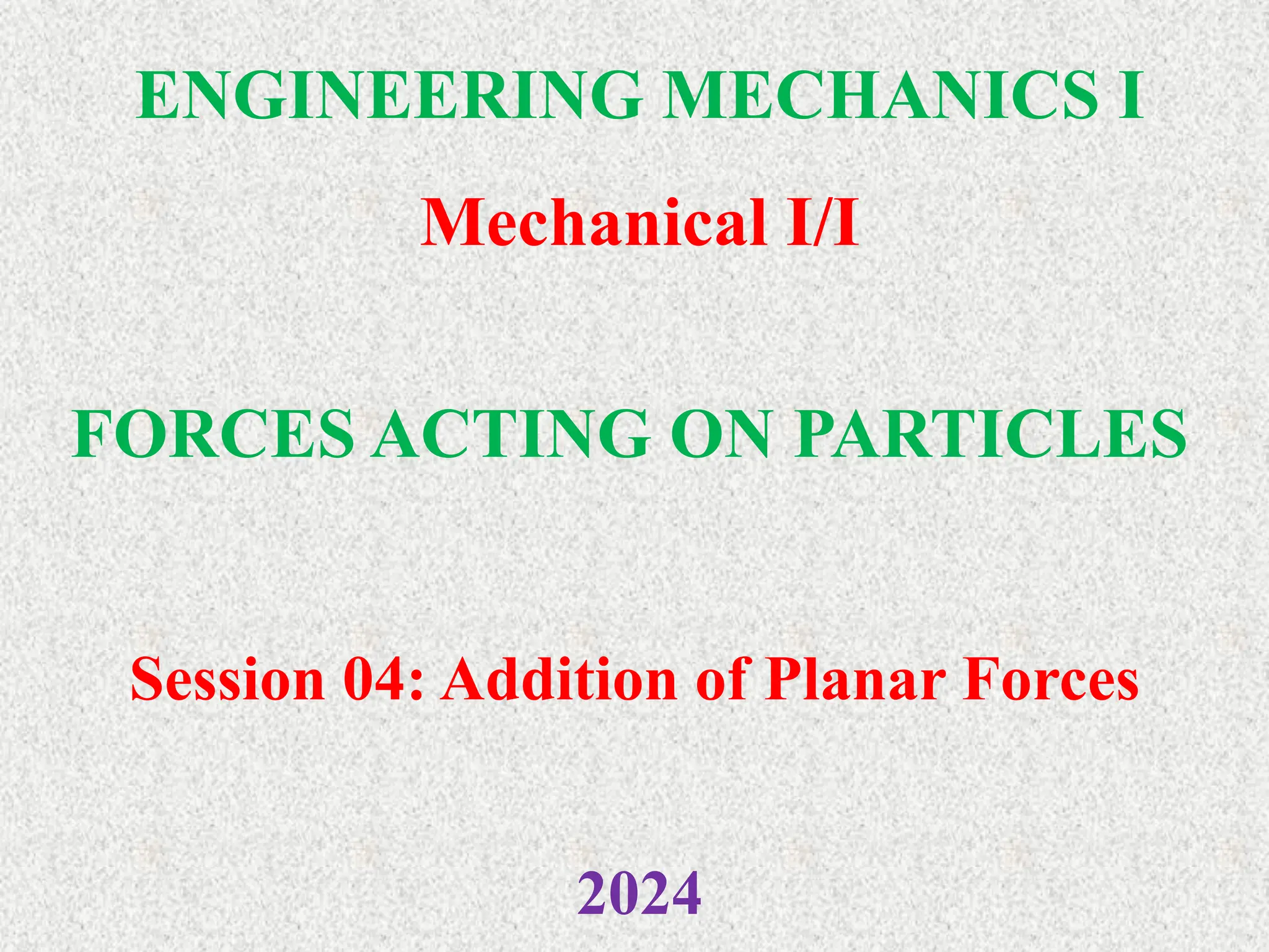 ENGINEERING MECHANICS I
Mechanical I/I
2024
FORCES ACTING ON PARTICLES
Session 04: Addition of Planar Forces
 