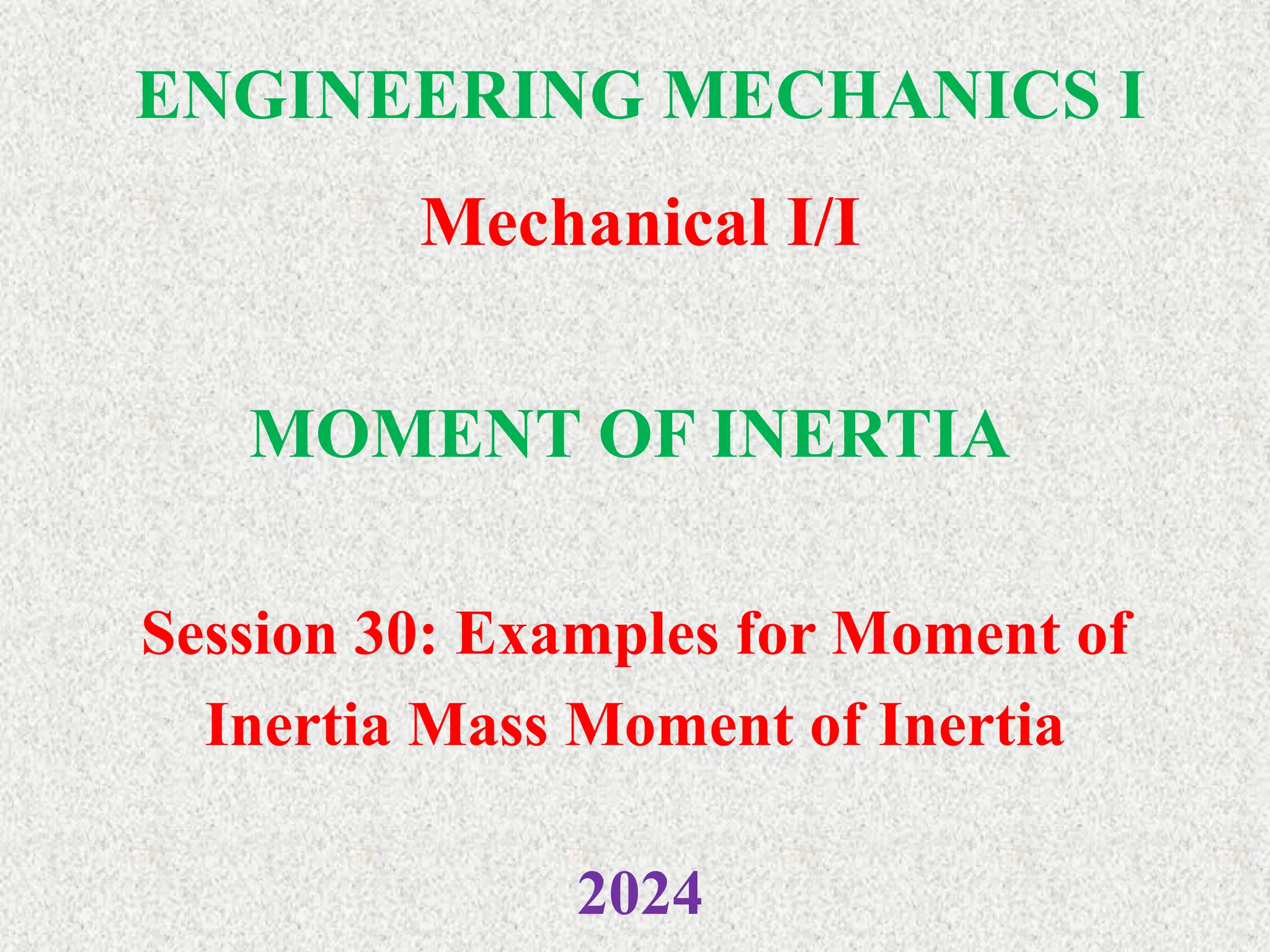 ENGINEERING MECHANICS I
Mechanical I/I
2024
MOMENT OF INERTIA
Session 30: Examples for Moment of
Inertia Mass Moment of Inertia
 