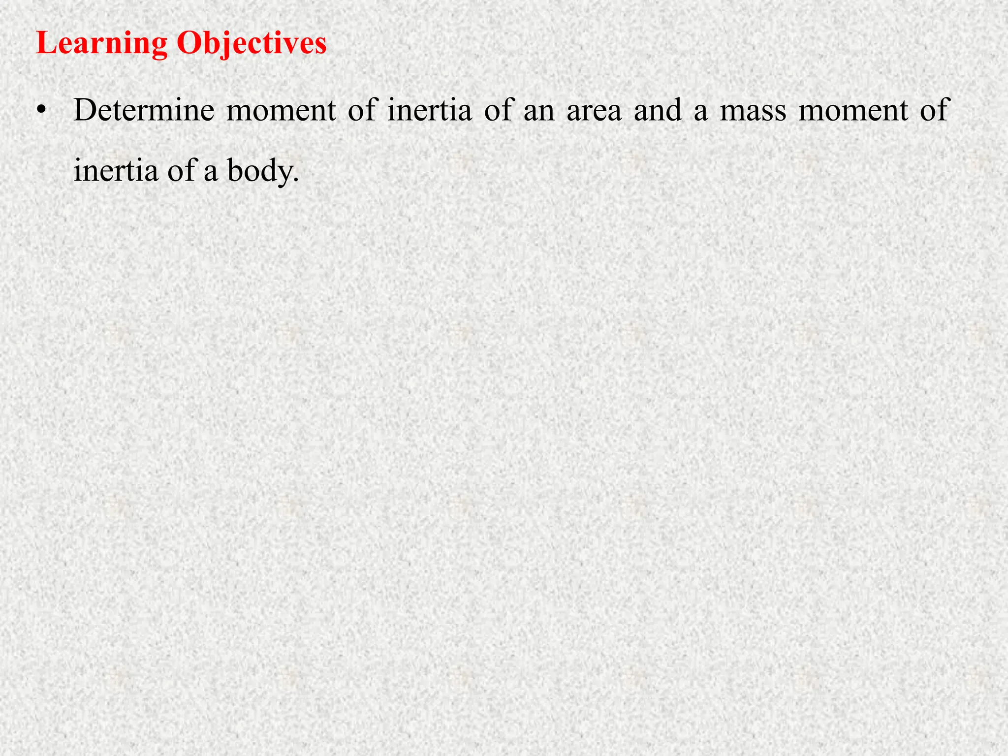 Learning Objectives
• Determine moment of inertia of an area and a mass moment of
inertia of a body.
 