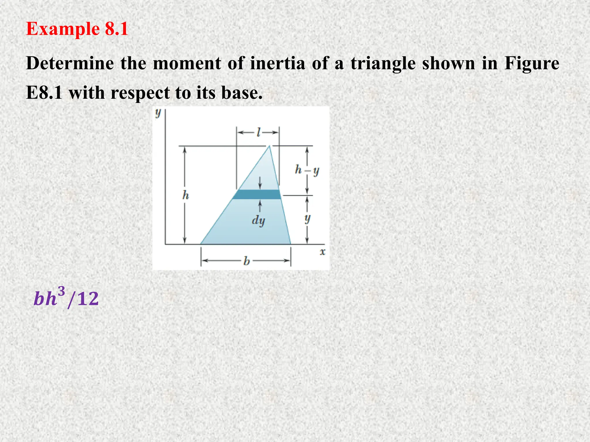 Example 8.1
Determine the moment of inertia of a triangle shown in Figure
E8.1 with respect to its base.
𝒃𝒉𝟑
/𝟏𝟐
 