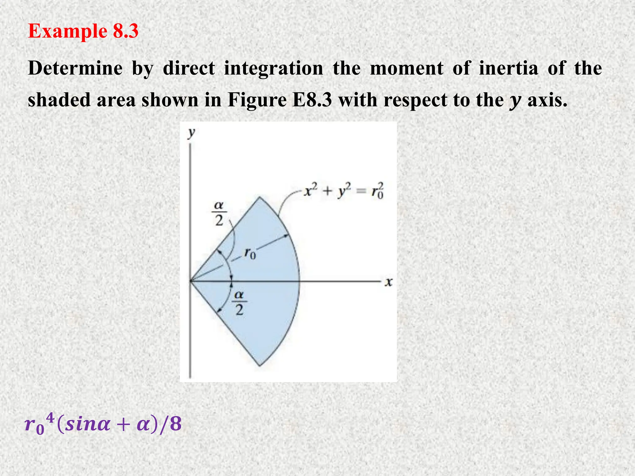 Example 8.3
Determine by direct integration the moment of inertia of the
shaded area shown in Figure E8.3 with respect to the 𝒚 axis.
𝒓𝟎
𝟒
𝒔𝒊𝒏𝜶 + 𝜶 /𝟖
 