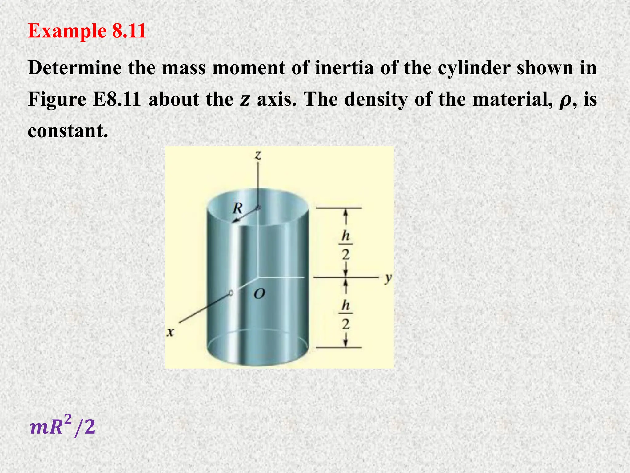 Example 8.11
Determine the mass moment of inertia of the cylinder shown in
Figure E8.11 about the 𝒛 axis. The density of the material, 𝝆, is
constant.
𝒎𝑹𝟐
/𝟐
 