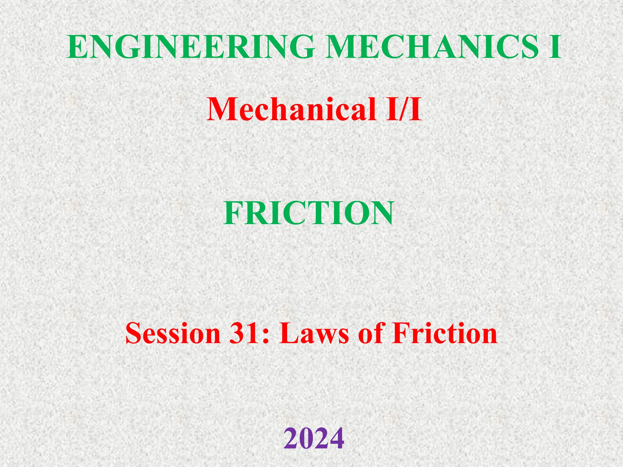 ENGINEERING MECHANICS I
Mechanical I/I
2024
FRICTION
Session 31: Laws of Friction
 