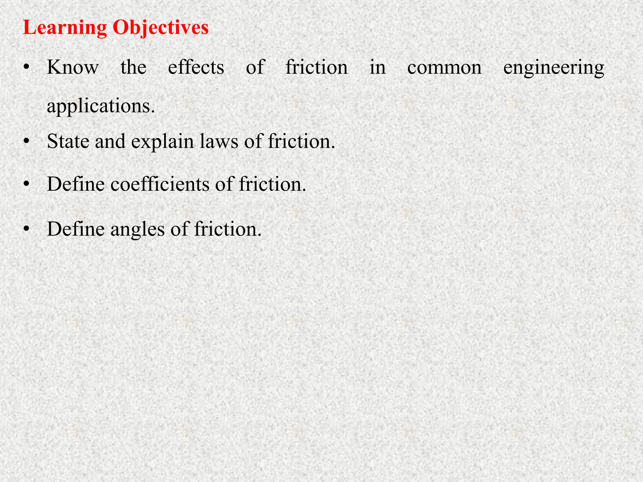 Learning Objectives
• Know the effects of friction in common engineering
applications.
• State and explain laws of friction.
• Define coefficients of friction.
• Define angles of friction.
 