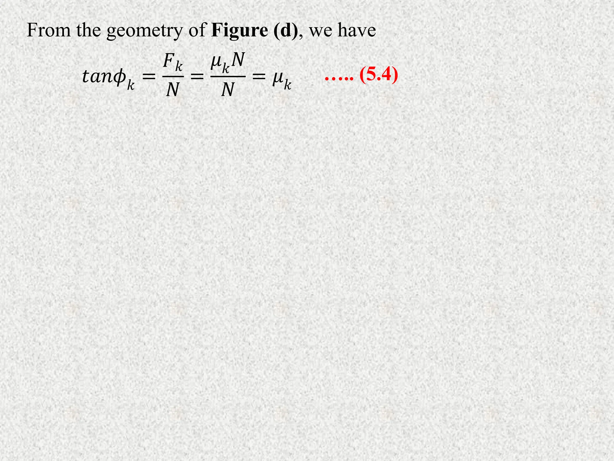 From the geometry of Figure (d), we have
….. (5.4)
𝑡𝑎𝑛𝜙𝑘 =
𝐹𝑘
𝑁
=
𝜇𝑘𝑁
𝑁
= 𝜇𝑘
 