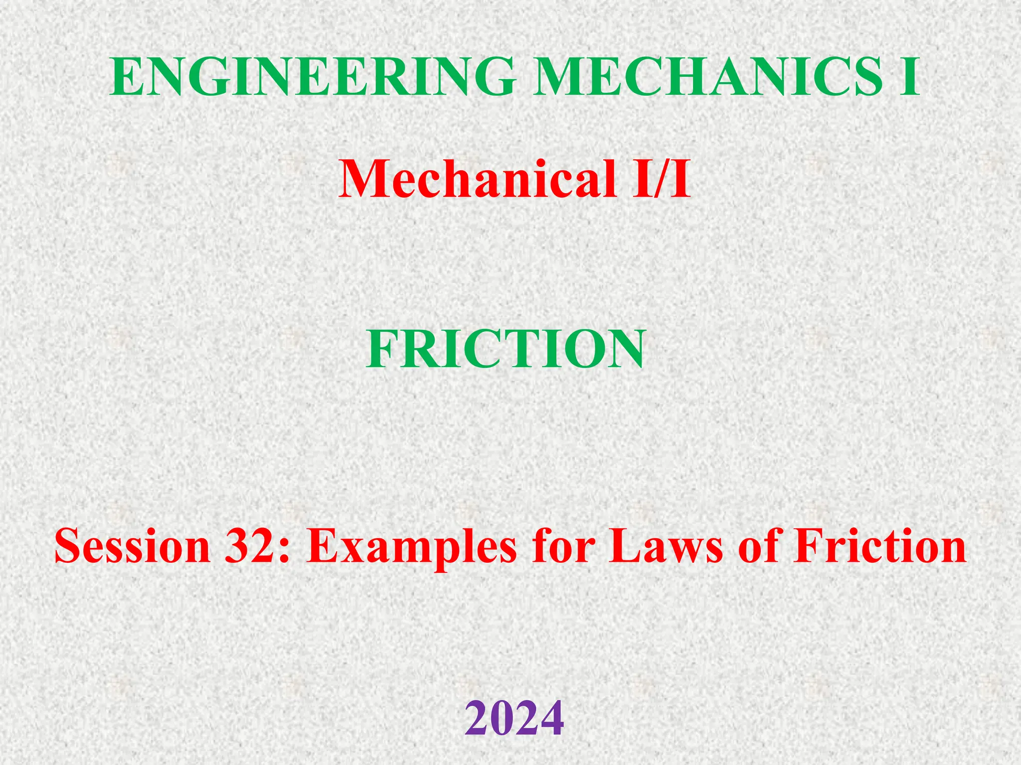 ENGINEERING MECHANICS I
Mechanical I/I
2024
FRICTION
Session 32: Examples for Laws of Friction
 