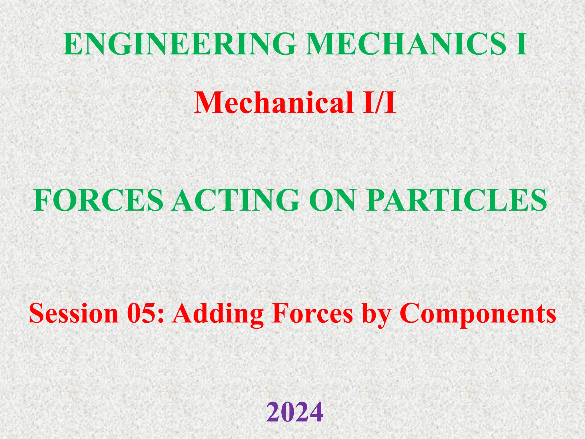 ENGINEERING MECHANICS I
Mechanical I/I
2024
FORCES ACTING ON PARTICLES
Session 05: Adding Forces by Components
 