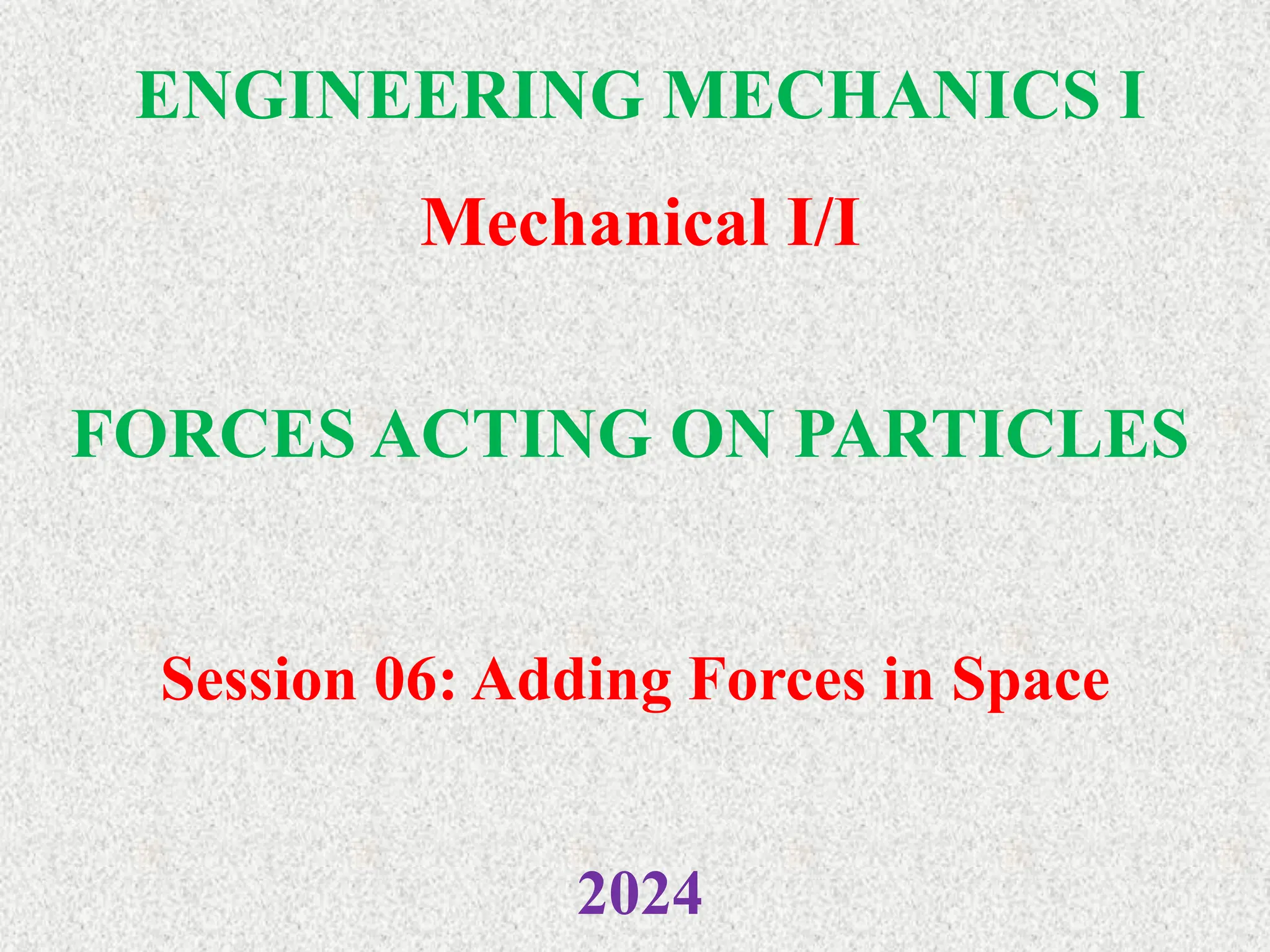 ENGINEERING MECHANICS I
Mechanical I/I
2024
FORCES ACTING ON PARTICLES
Session 06: Adding Forces in Space
 