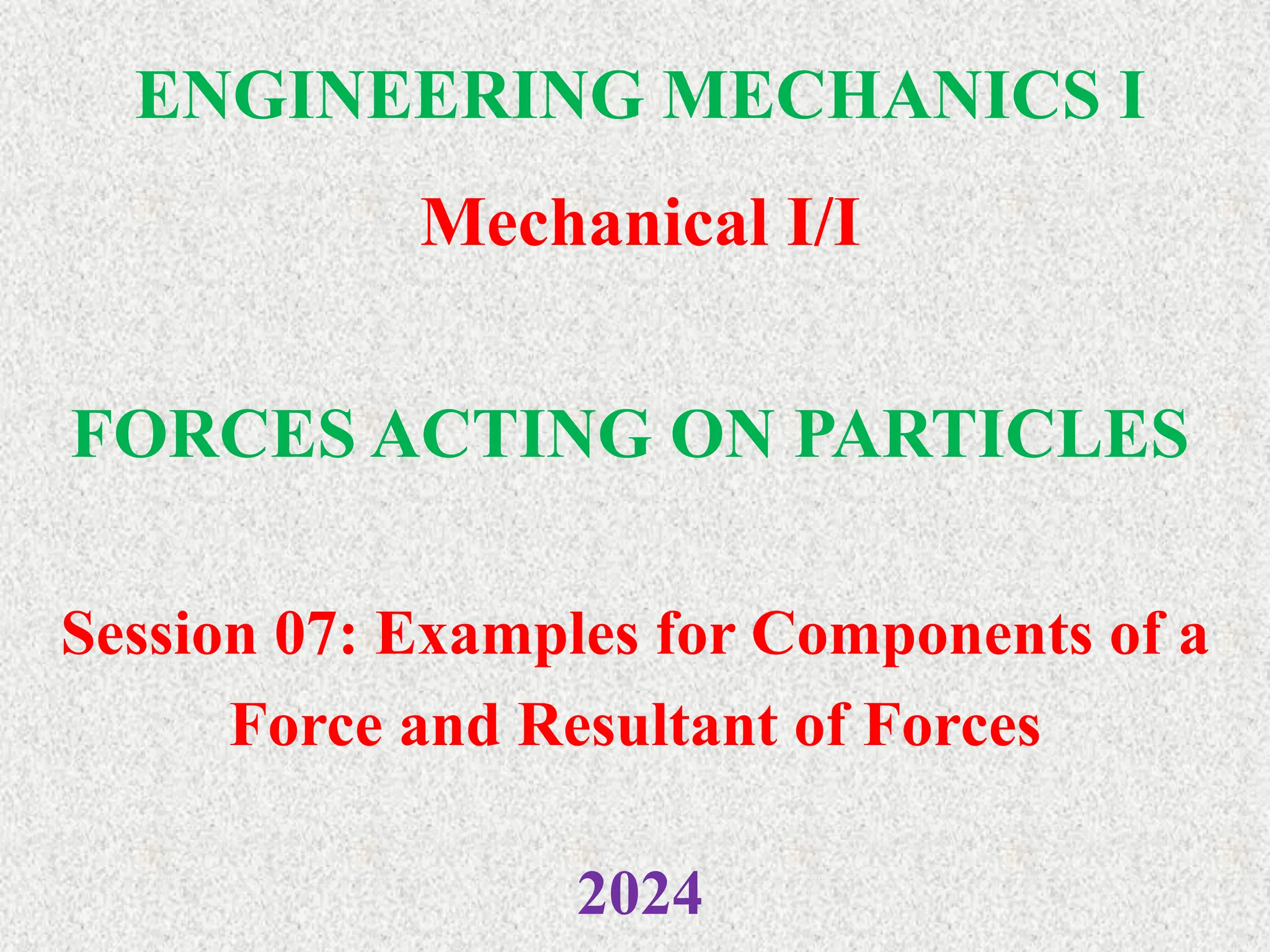 ENGINEERING MECHANICS I
Mechanical I/I
2024
FORCES ACTING ON PARTICLES
Session 07: Examples for Components of a
Force and Resultant of Forces
 